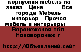корпусная мебель на заказ › Цена ­ 100 - Все города Мебель, интерьер » Прочая мебель и интерьеры   . Воронежская обл.,Нововоронеж г.